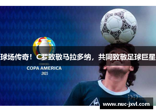 球场传奇！C罗致敬马拉多纳，共同致敬足球巨星